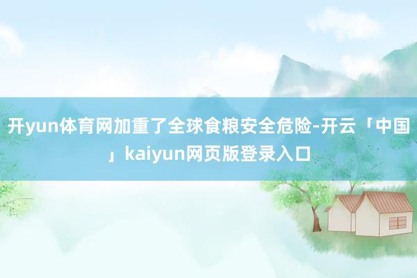 开yun体育网加重了全球食粮安全危险-开云「中国」kaiyun网页版登录入口