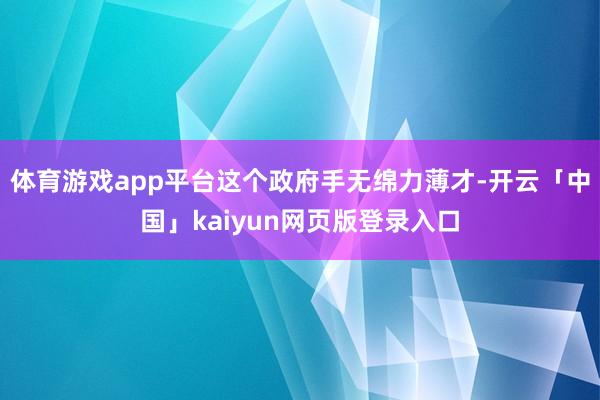体育游戏app平台这个政府手无绵力薄才-开云「中国」kaiyun网页版登录入口