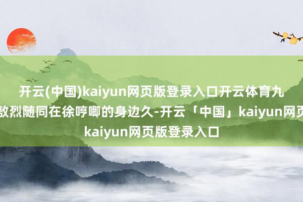 开云(中国)kaiyun网页版登录入口开云体育九月天然莫得敖烈随同在徐哼唧的身边久-开云「中国」kaiyun网页版登录入口