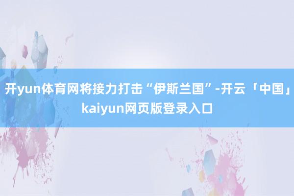 开yun体育网将接力打击“伊斯兰国”-开云「中国」kaiyun网页版登录入口