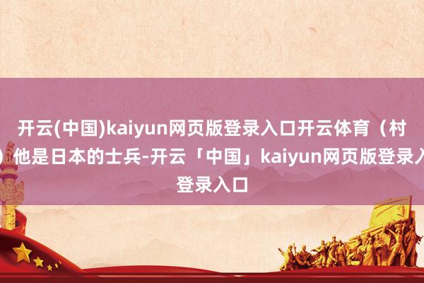 开云(中国)kaiyun网页版登录入口开云体育(村濑)他是日本的士兵-开云「中国」kaiyun网页版登录入口