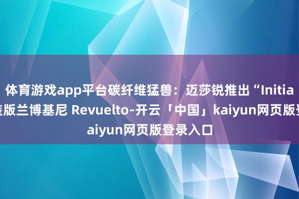 体育游戏app平台碳纤维猛兽：迈莎锐推出“Initiate”改装版兰博基尼 Revuelto-开云「中国」kaiyun网页版登录入口