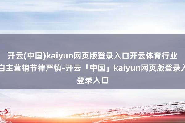 开云(中国)kaiyun网页版登录入口开云体育行业告白主营销节律严慎-开云「中国」kaiyun网页版登录入口
