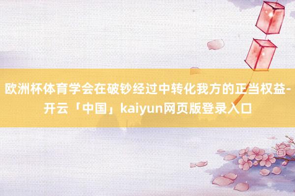 欧洲杯体育学会在破钞经过中转化我方的正当权益-开云「中国」kaiyun网页版登录入口