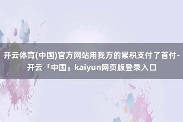 开云体育(中国)官方网站用我方的累积支付了首付-开云「中国」kaiyun网页版登录入口