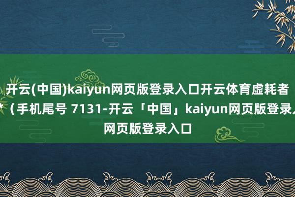 开云(中国)kaiyun网页版登录入口开云体育虚耗者张**（手机尾号 7131-开云「中国」kaiyun网页版登录入口