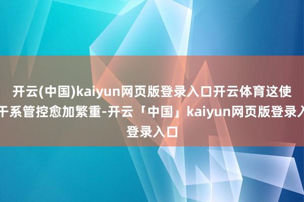 开云(中国)kaiyun网页版登录入口开云体育这使得干系管控愈加繁重-开云「中国」kaiyun网页版登录入口