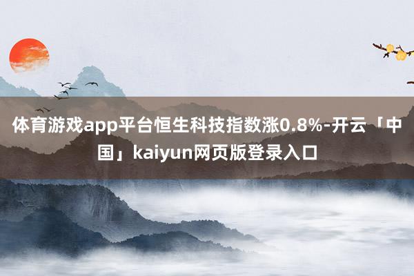 体育游戏app平台恒生科技指数涨0.8%-开云「中国」kaiyun网页版登录入口