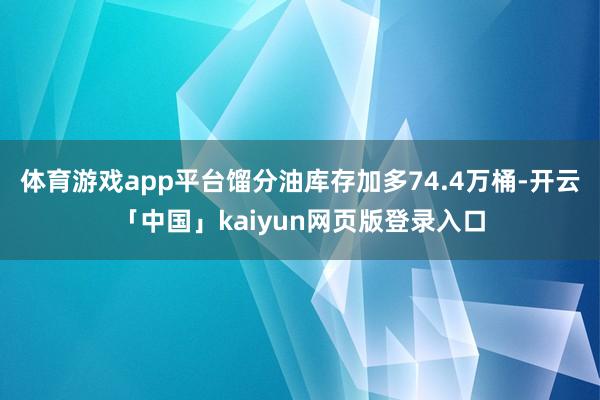 体育游戏app平台馏分油库存加多74.4万桶-开云「中国」kaiyun网页版登录入口