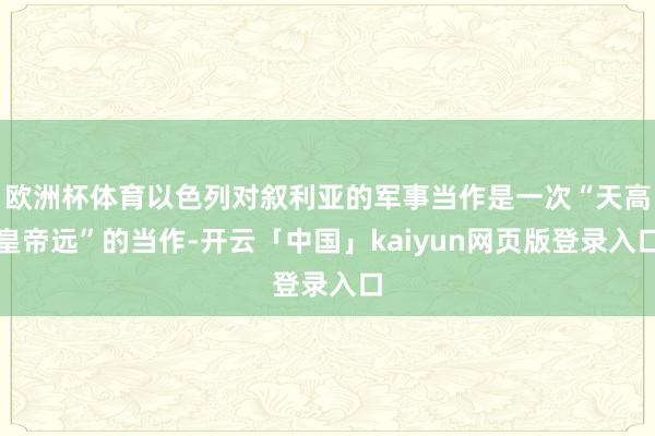 欧洲杯体育以色列对叙利亚的军事当作是一次“天高皇帝远”的当作-开云「中国」kaiyun网页版登录入口