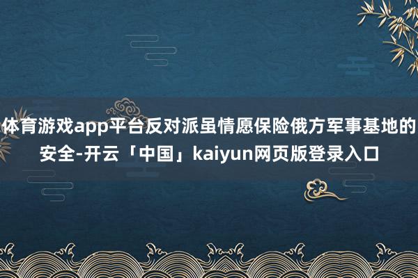 体育游戏app平台反对派虽情愿保险俄方军事基地的安全-开云「中国」kaiyun网页版登录入口