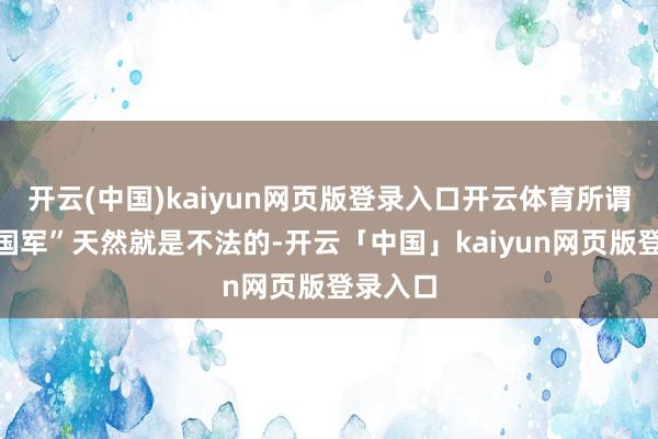 开云(中国)kaiyun网页版登录入口开云体育所谓“聚积国军”天然就是不法的-开云「中国」kaiyun网页版登录入口