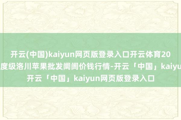 开云(中国)kaiyun网页版登录入口开云体育2024年12月19日国度级洛川苹果批发阛阓价钱行情-开云「中国」kaiyun网页版登录入口