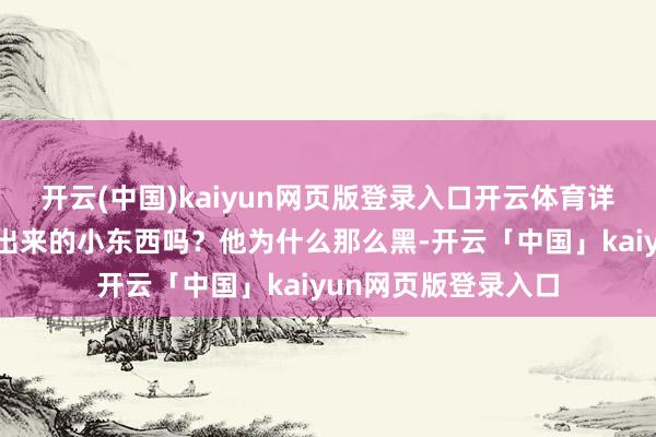 开云(中国)kaiyun网页版登录入口开云体育详情是从我方肚子里出来的小东西吗？他为什么那么黑-开云「中国」kaiyun网页版登录入口