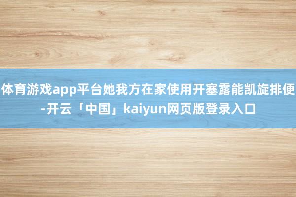 体育游戏app平台她我方在家使用开塞露能凯旋排便-开云「中国」kaiyun网页版登录入口