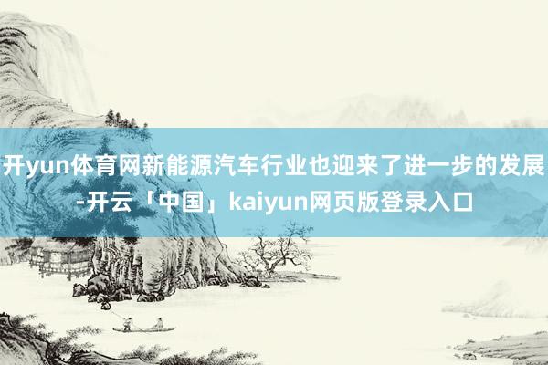 开yun体育网新能源汽车行业也迎来了进一步的发展-开云「中国」kaiyun网页版登录入口