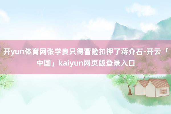 开yun体育网张学良只得冒险扣押了蒋介石-开云「中国」kaiyun网页版登录入口