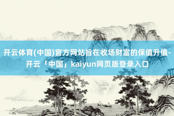 开云体育(中国)官方网站旨在收场财富的保值升值-开云「中国」kaiyun网页版登录入口