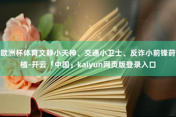 欧洲杯体育文静小天神、交通小卫士、反诈小前锋莳植-开云「中国」kaiyun网页版登录入口