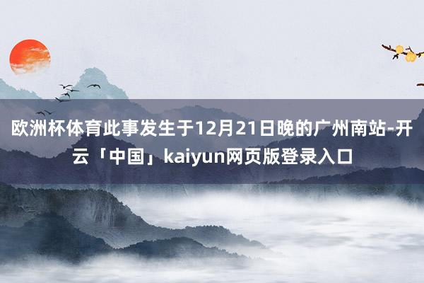 欧洲杯体育此事发生于12月21日晚的广州南站-开云「中国」kaiyun网页版登录入口