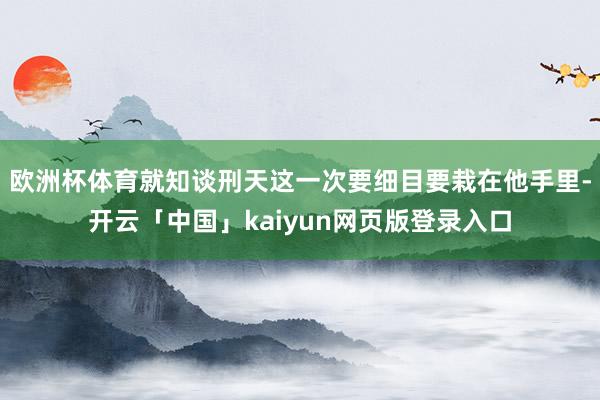 欧洲杯体育就知谈刑天这一次要细目要栽在他手里-开云「中国」kaiyun网页版登录入口