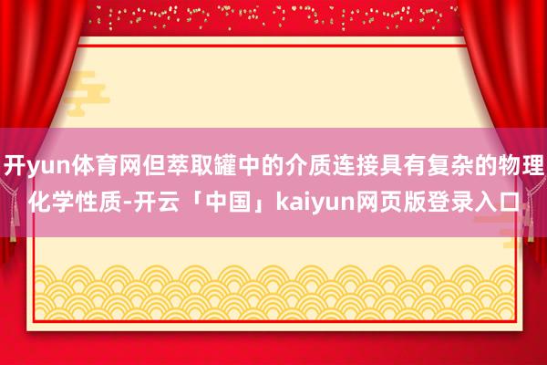 开yun体育网但萃取罐中的介质连接具有复杂的物理化学性质-开云「中国」kaiyun网页版登录入口