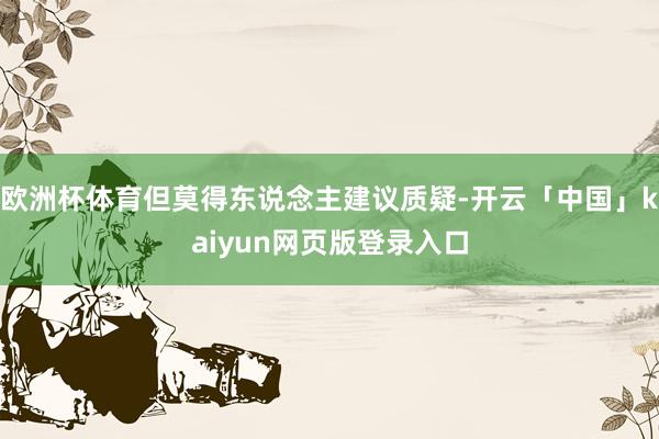 欧洲杯体育但莫得东说念主建议质疑-开云「中国」kaiyun网页版登录入口
