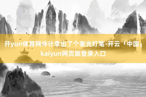 开yun体育网伴计拿出了个紫光灯笔-开云「中国」kaiyun网页版登录入口
