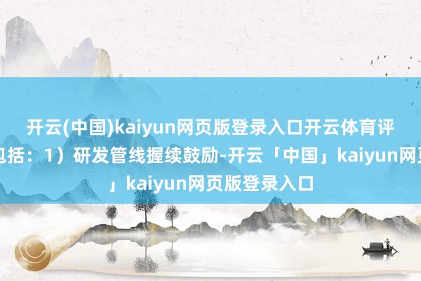 开云(中国)kaiyun网页版登录入口开云体育评级情理主要包括：1）研发管线握续鼓励-开云「中国」kaiyun网页版登录入口