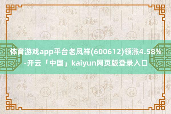 体育游戏app平台老凤祥(600612)领涨4.58%-开云「中国」kaiyun网页版登录入口