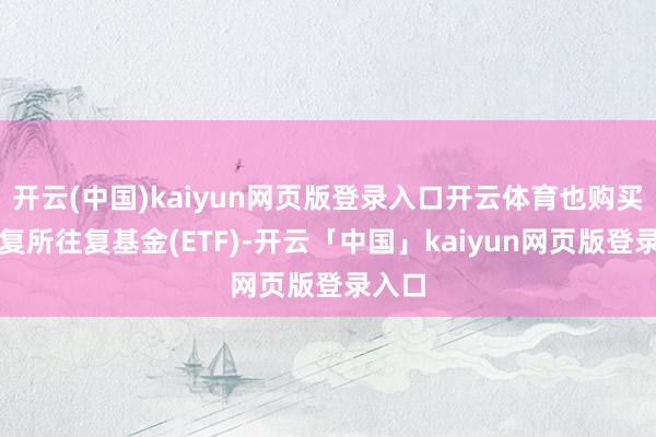 开云(中国)kaiyun网页版登录入口开云体育也购买了往复所往复基金(ETF)-开云「中国」kaiyun网页版登录入口