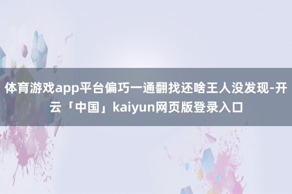体育游戏app平台偏巧一通翻找还啥王人没发现-开云「中国」kaiyun网页版登录入口