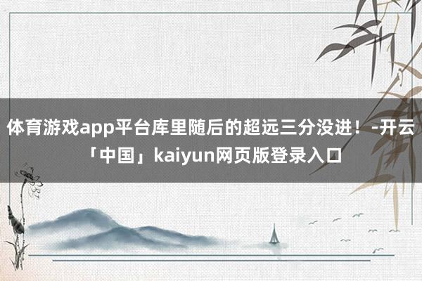 体育游戏app平台库里随后的超远三分没进！-开云「中国」kaiyun网页版登录入口
