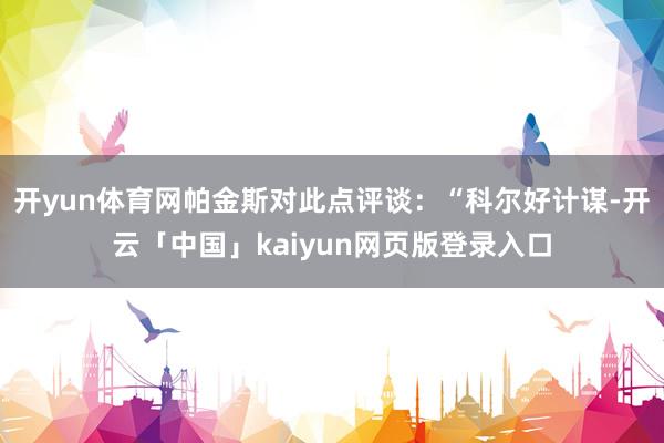 开yun体育网帕金斯对此点评谈：“科尔好计谋-开云「中国」kaiyun网页版登录入口