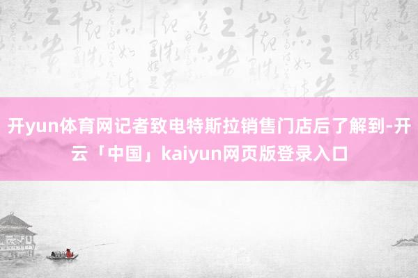 开yun体育网记者致电特斯拉销售门店后了解到-开云「中国」kaiyun网页版登录入口