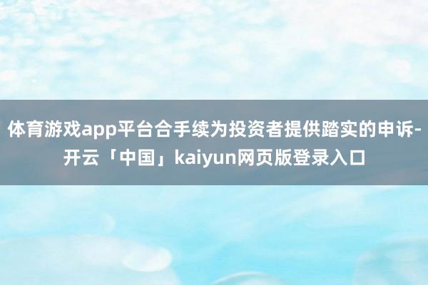 体育游戏app平台合手续为投资者提供踏实的申诉-开云「中国」kaiyun网页版登录入口