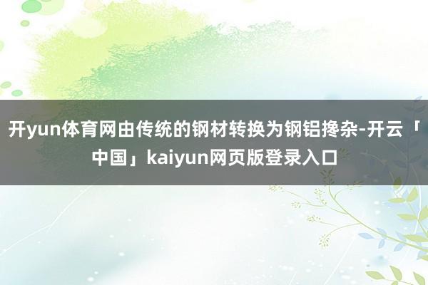 开yun体育网由传统的钢材转换为钢铝搀杂-开云「中国」kaiyun网页版登录入口