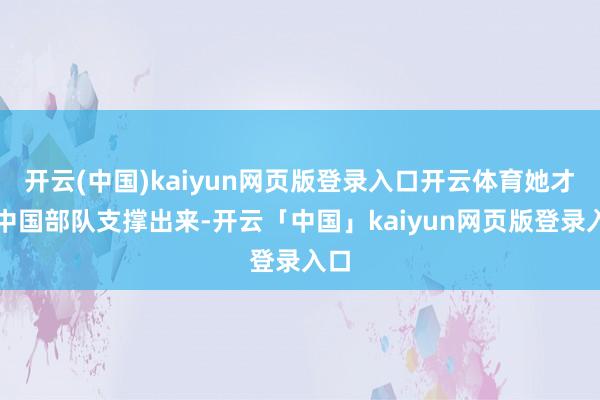 开云(中国)kaiyun网页版登录入口开云体育她才被中国部队支撑出来-开云「中国」kaiyun网页版登录入口