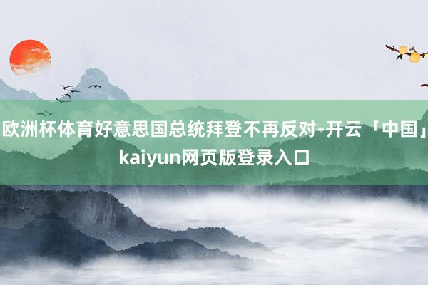 欧洲杯体育好意思国总统拜登不再反对-开云「中国」kaiyun网页版登录入口