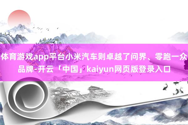 体育游戏app平台小米汽车则卓越了问界、零跑一众品牌-开云「中国」kaiyun网页版登录入口