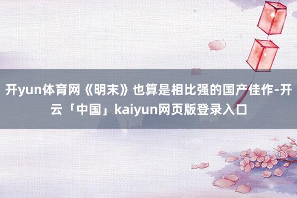 开yun体育网《明末》也算是相比强的国产佳作-开云「中国」kaiyun网页版登录入口