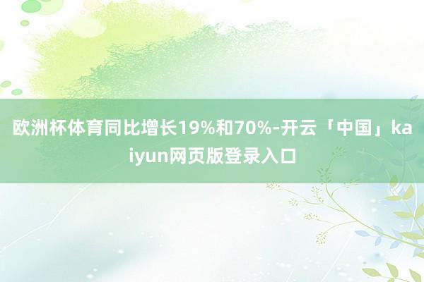 欧洲杯体育同比增长19%和70%-开云「中国」kaiyun网页版登录入口