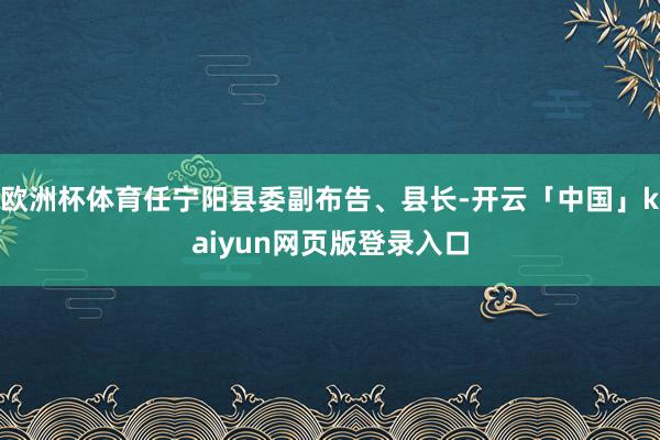 欧洲杯体育任宁阳县委副布告、县长-开云「中国」kaiyun网页版登录入口