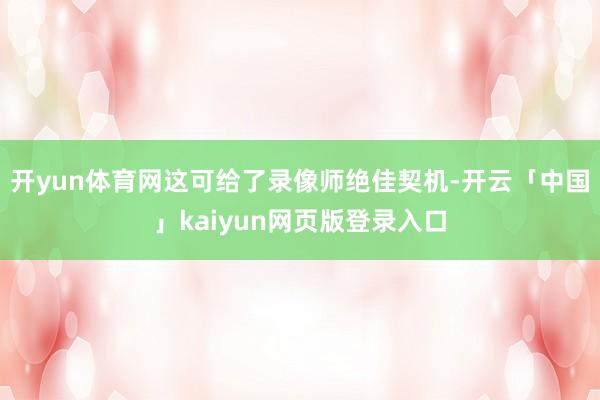 开yun体育网这可给了录像师绝佳契机-开云「中国」kaiyun网页版登录入口