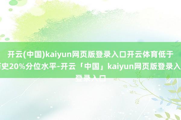 开云(中国)kaiyun网页版登录入口开云体育低于历史20%分位水平-开云「中国」kaiyun网页版登录入口