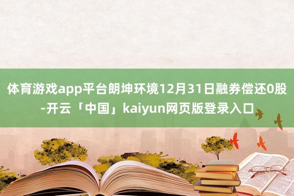 体育游戏app平台朗坤环境12月31日融券偿还0股-开云「中国」kaiyun网页版登录入口