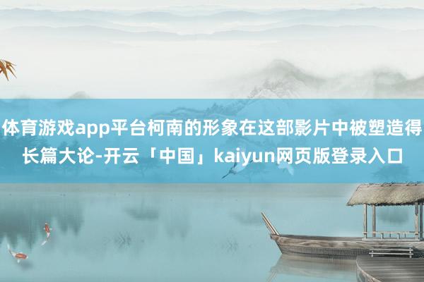 体育游戏app平台柯南的形象在这部影片中被塑造得长篇大论-开云「中国」kaiyun网页版登录入口
