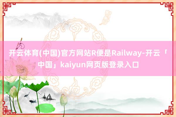 开云体育(中国)官方网站R便是Railway-开云「中国」kaiyun网页版登录入口