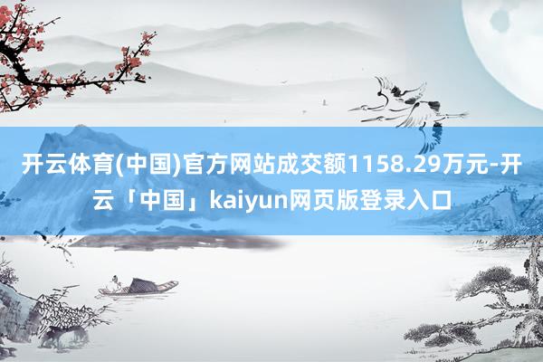 开云体育(中国)官方网站成交额1158.29万元-开云「中国」kaiyun网页版登录入口