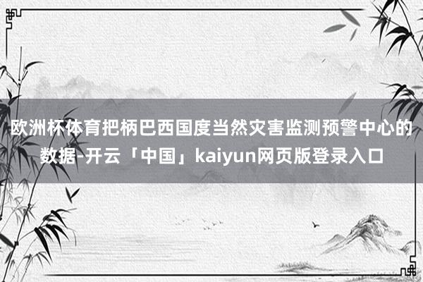 欧洲杯体育　　把柄巴西国度当然灾害监测预警中心的数据-开云「中国」kaiyun网页版登录入口